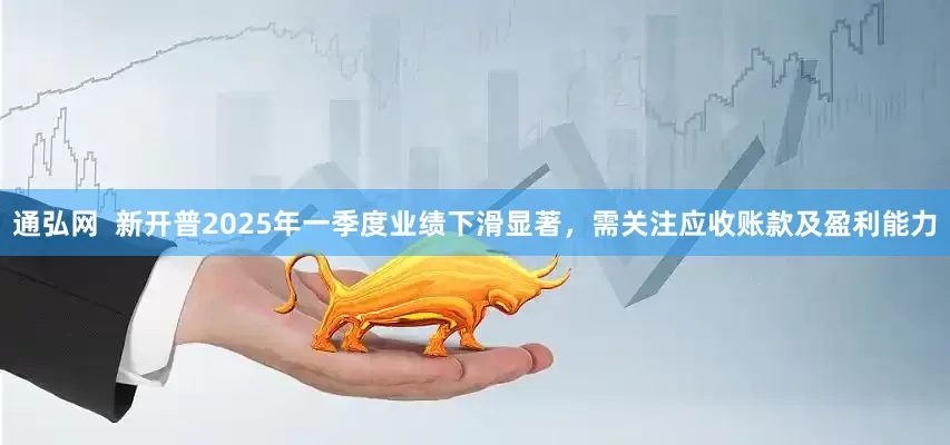 通弘网  新开普2025年一季度业绩下滑显著，需关注应收账款及盈利能力