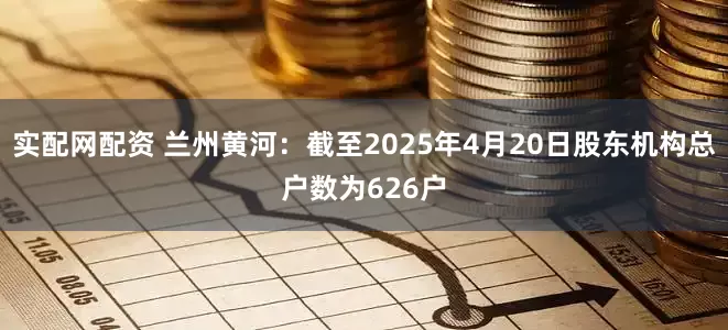 实配网配资 兰州黄河：截至2025年4月20日股东机构总户数为626户