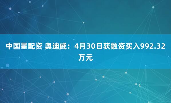 中国星配资 奥迪威：4月30日获融资买入992.32万元