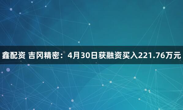 鑫配资 吉冈精密：4月30日获融资买入221.76万元