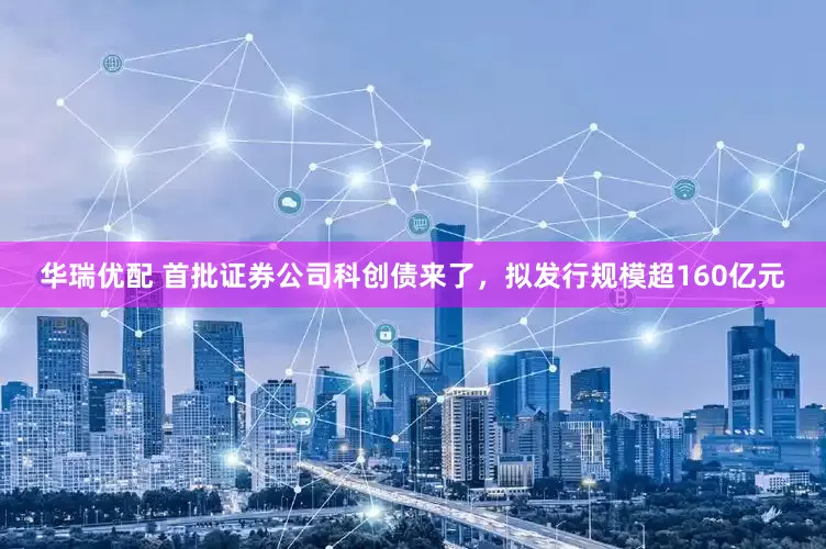 华瑞优配 首批证券公司科创债来了，拟发行规模超160亿元
