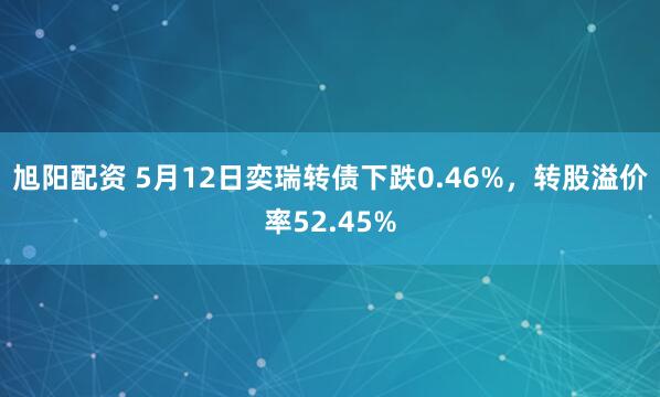 旭阳配资 5月12日奕瑞转债下跌0.46%，转股溢价率52.45%