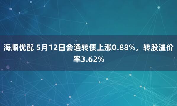 海顺优配 5月12日会通转债上涨0.88%，转股溢价率3.62%