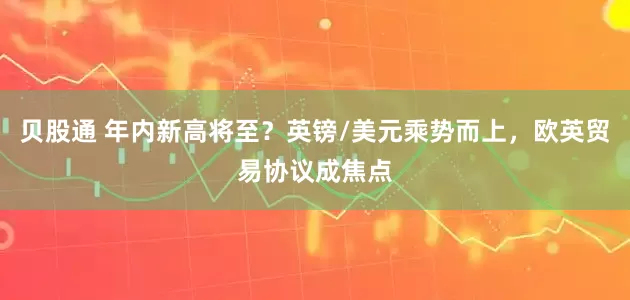 贝股通 年内新高将至？英镑/美元乘势而上，欧英贸易协议成焦点