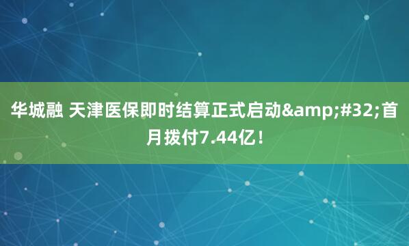 华城融 天津医保即时结算正式启动&#32;首月拨付7.44亿！