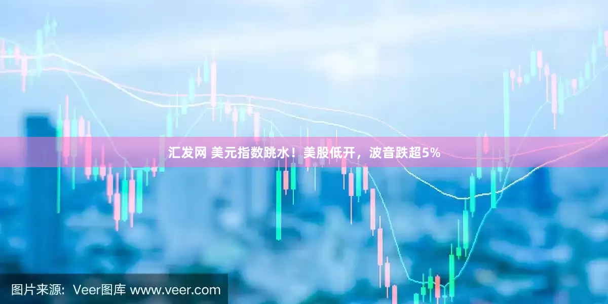 汇发网 美元指数跳水！美股低开，波音跌超5%