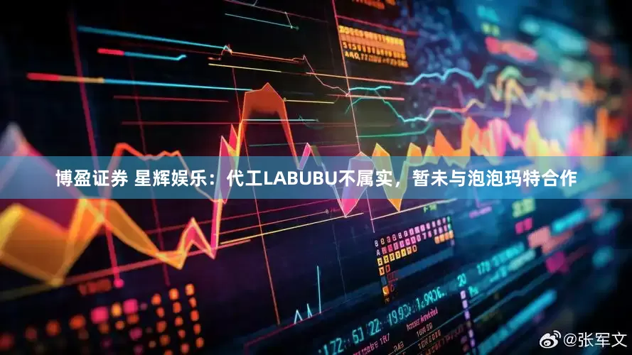 博盈证券 星辉娱乐：代工LABUBU不属实，暂未与泡泡玛特合作