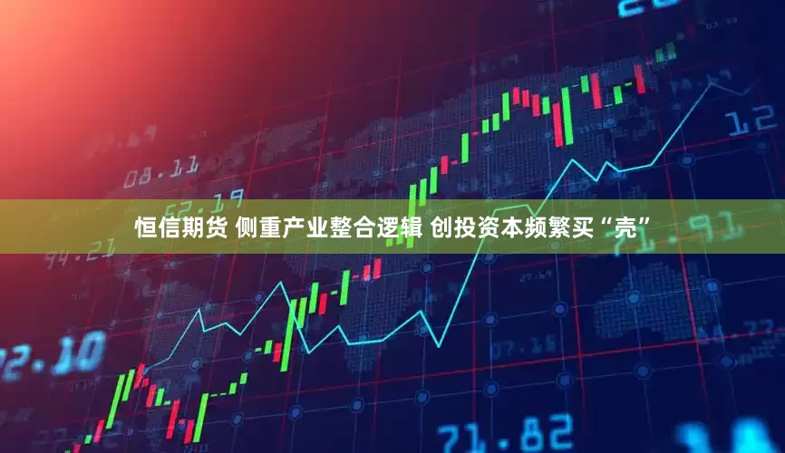 恒信期货 侧重产业整合逻辑 创投资本频繁买“壳”