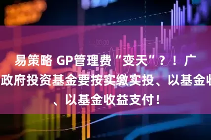易策略 GP管理费“变天”？！广东发文：政府投资基金要按实缴实投、以基金收益支付！