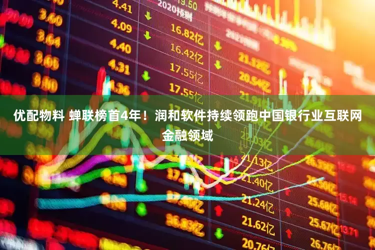 优配物料 蝉联榜首4年！润和软件持续领跑中国银行业互联网金融领域