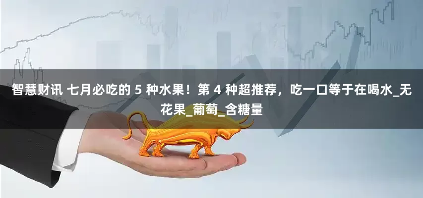 智慧财讯 七月必吃的 5 种水果！第 4 种超推荐，吃一口等于在喝水_无花果_葡萄_含糖量