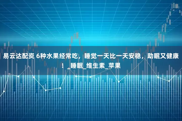易云达配资 6种水果经常吃，睡觉一天比一天安稳，助眠又健康！_睡眠_维生素_苹果