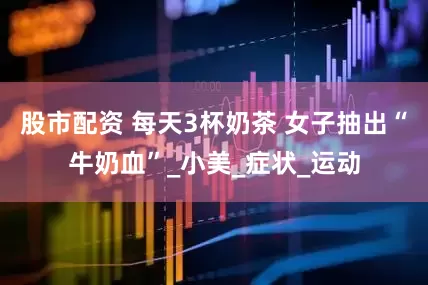 股市配资 每天3杯奶茶 女子抽出“牛奶血”_小美_症状_运动
