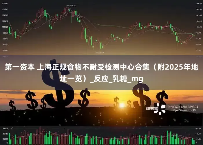 第一资本 上海正规食物不耐受检测中心合集（附2025年地址一览）_反应_乳糖_mg
