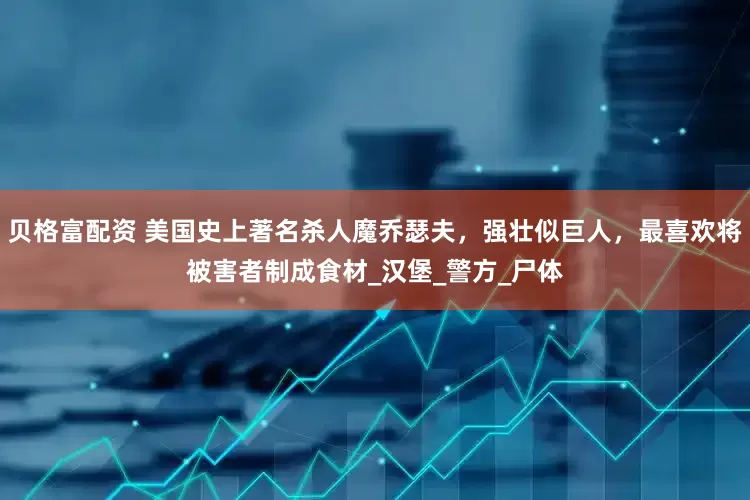 贝格富配资 美国史上著名杀人魔乔瑟夫，强壮似巨人，最喜欢将被害者制成食材_汉堡_警方_尸体
