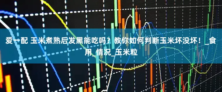 爱一配 玉米煮熟后发黑能吃吗？教你如何判断玉米坏没坏！_食用_情况_玉米粒