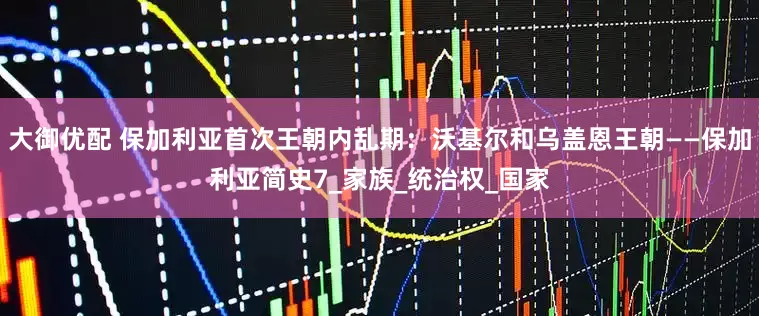 大御优配 保加利亚首次王朝内乱期：沃基尔和乌盖恩王朝——保加利亚简史7_家族_统治权_国家