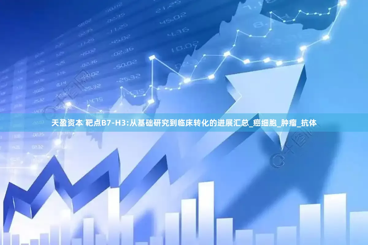 天盈资本 靶点B7-H3:从基础研究到临床转化的进展汇总_癌细胞_肿瘤_抗体