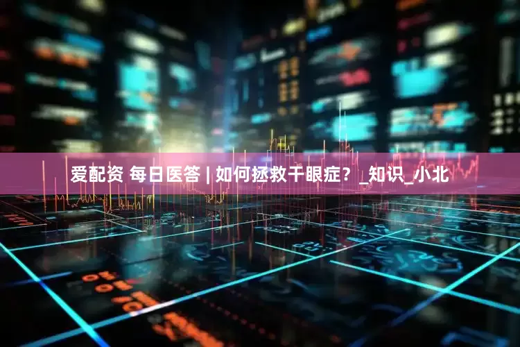 爱配资 每日医答 | 如何拯救干眼症？_知识_小北