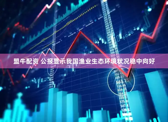 盟牛配资 公报显示我国渔业生态环境状况稳中向好
