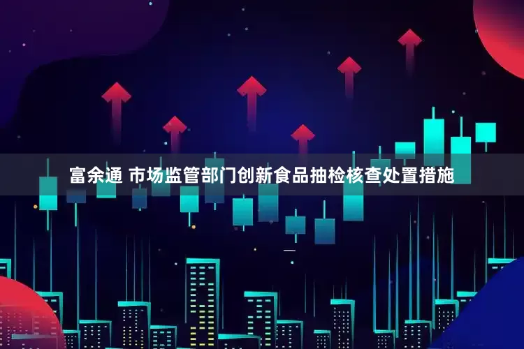 富余通 市场监管部门创新食品抽检核查处置措施
