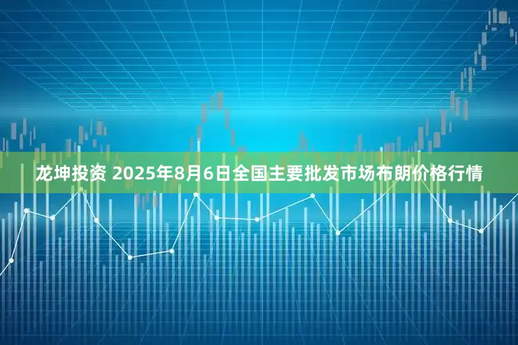 龙坤投资 2025年8月6日全国主要批发市场布朗价格行情