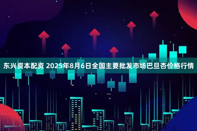 东兴资本配资 2025年8月6日全国主要批发市场巴旦杏价格行情