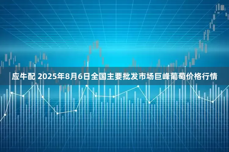 应牛配 2025年8月6日全国主要批发市场巨峰葡萄价格行情