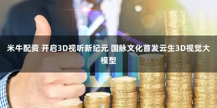 米牛配资 开启3D视听新纪元 国脉文化首发云生3D视觉大模型