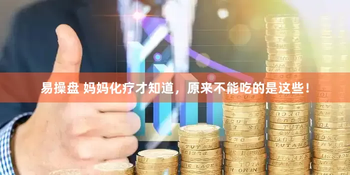 易操盘 妈妈化疗才知道，原来不能吃的是这些！