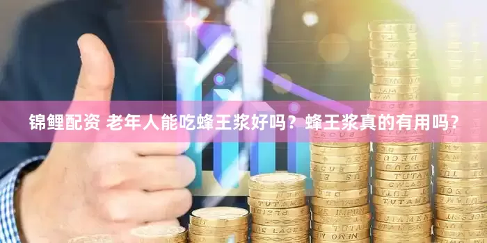 锦鲤配资 老年人能吃蜂王浆好吗？蜂王浆真的有用吗？