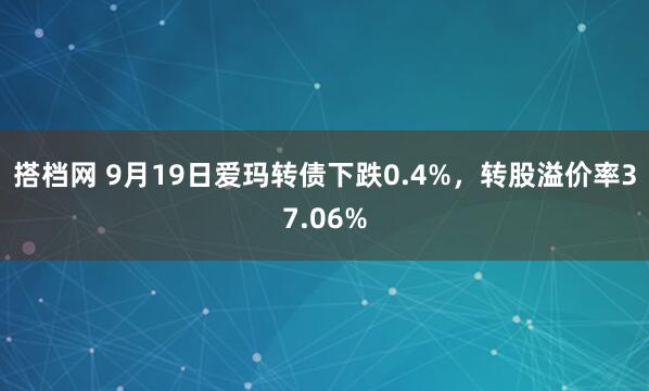 搭档网 9月19日爱玛转债下跌0.4%，转股溢价率37.06%