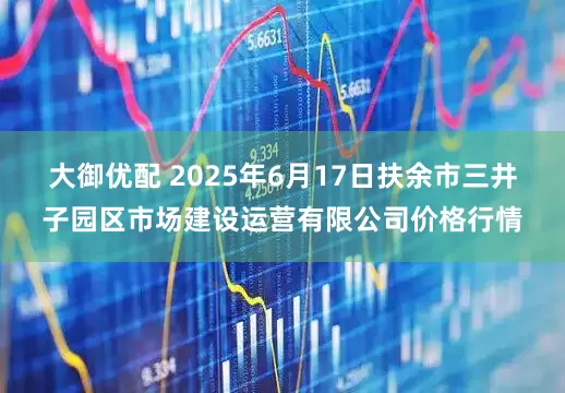 大御优配 2025年6月17日扶余市三井子园区市场建设运营有限公司价格行情