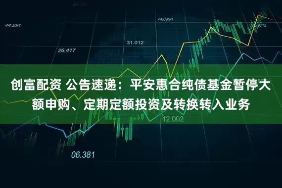 创富配资 公告速递：平安惠合纯债基金暂停大额申购、定期定额投资及转换转入业务