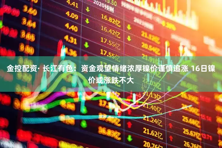 金控配资· 长江有色：资金观望情绪浓厚镍价谨慎追涨 16日镍价或涨跌不大