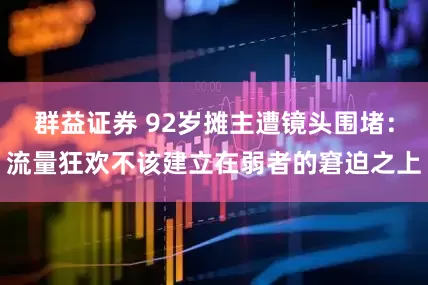 群益证券 92岁摊主遭镜头围堵：流量狂欢不该建立在弱者的窘迫之上