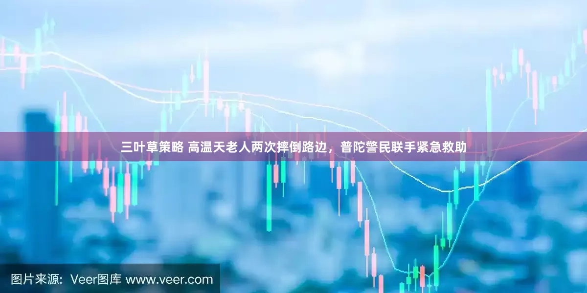 三叶草策略 高温天老人两次摔倒路边，普陀警民联手紧急救助