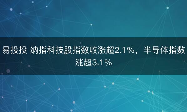 易投投 纳指科技股指数收涨超2.1%，半导体指数涨超3.1%