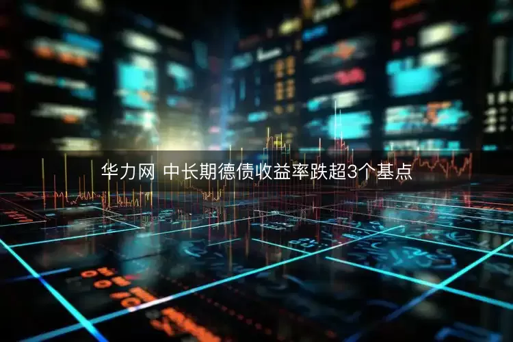 华力网 中长期德债收益率跌超3个基点